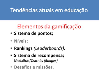 Elementos da gamificação
• Sistema de pontos;
• Níveis;
• Rankings (Leaderboards);
• Sistema de recompensa;
Medalhas/Crachás (Badges)
• Desafios e missões.
 