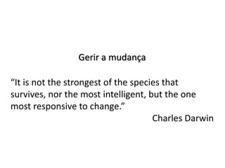 Gerir a mudança
“It is not the strongest of the species that
survives, nor the most intelligent, but the one
most responsive to change.”
Charles Darwin
 