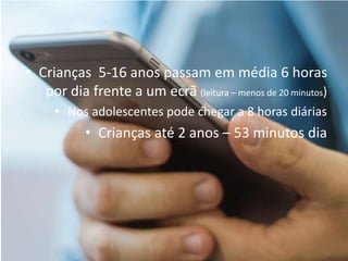 • Crianças 5-16 anos passam em média 6 horas
por dia frente a um ecrã (leitura – menos de 20 minutos)
• Nos adolescentes pode chegar a 8 horas diárias
• Crianças até 2 anos – 53 minutos dia
 
