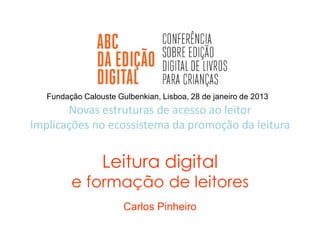 Fundação Calouste Gulbenkian, Lisboa, 28 de janeiro de 2013
       Novas estruturas de acesso ao leitor
Implicações no ecossistema da promoção da leitura


                 Leitura digital
         e formação de leitores
                       Carlos Pinheiro
 