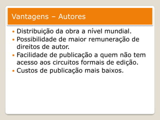 Vantagens – Autores

   Distribuição da obra a nível mundial.
   Possibilidade de maior remuneração de
    direitos de autor.
   Facilidade de publicação a quem não tem
    acesso aos circuitos formais de edição.
   Custos de publicação mais baixos.
 