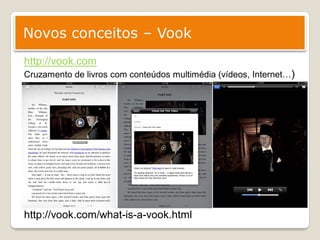 Novos conceitos – Vook
http://vook.com
Cruzamento de livros com conteúdos multimédia (vídeos, Internet…)




http://vook.com/what-is-a-vook.html
 