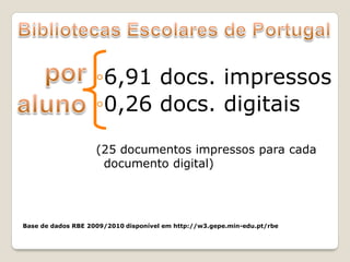 ◦6,91 docs. impressos
                    ◦0,26 docs. digitais
                    (25 documentos impressos para cada
                     documento digital)




Base de dados RBE 2009/2010 disponível em http://w3.gepe.min-edu.pt/rbe
 
