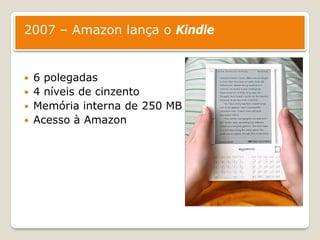 2007 – Amazon lança o Kindle


   6 polegadas
   4 níveis de cinzento
   Memória interna de 250 MB
   Acesso à Amazon
 