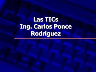Las TICs
Ing. Carlos Ponce
   Rodríguez
 