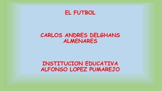 EL FUTBOL
CARLOS ANDRES DELGHANS
ALMENARES
INSTITUCION EDUCATIVA
ALFONSO LOPEZ PUMAREJO
 