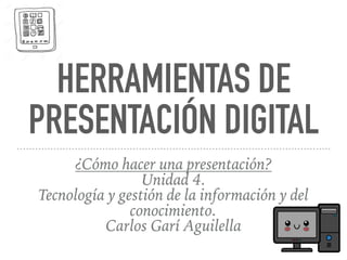 HERRAMIENTAS DE
PRESENTACIÓN DIGITAL
¿Cómo hacer una presentación?
Unidad 4.
Tecnología y gestión de la información y del
conocimiento.
Carlos Garí Aguilella
 