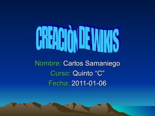 Nombre:  Carlos Samaniego Curso:  Quinto “C” Fecha:  2011-01-06 CREACIÒN DE WIKIS 