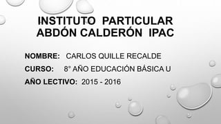 INSTITUTO PARTICULAR
ABDÓN CALDERÓN IPAC
NOMBRE: CARLOS QUILLE RECALDE
CURSO: 8° AÑO EDUCACIÓN BÁSICA U
AÑO LECTIVO: 2015 - 2016
 