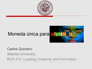 Moneda única para
Carlos Quintero
Atlantis University
BUS 412. Leading Creativity and Innovation
 