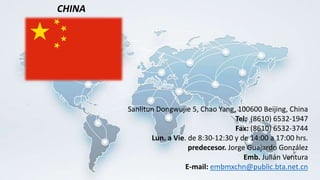 Sanlitun Dongwujie 5, Chao Yang, 100600 Beijing, China
Tel: (8610) 6532-1947
Fax: (8610) 6532-3744
Lun. a Vie. de 8:30-12:30 y de 14:00 a 17:00 hrs.
predecesor. Jorge Guajardo González
Emb. Julián Ventura
E-mail: embmxchn@public.bta.net.cn
CHINA
 