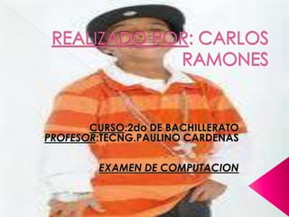REALIZADO POR: CARLOS RAMONES CURSO:2do DE BACHILLERATO PROFESOR:TECNG.PAULINO CARDENAS EXAMEN DE COMPUTACION 