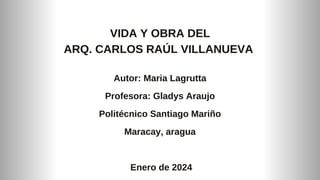 Autor: Maria Lagrutta
Profesora: Gladys Araujo
Politécnico Santiago Mariño
Maracay, aragua
Enero de 2024
VIDA Y OBRA DEL
ARQ. CARLOS RAÚL VILLANUEVA
 