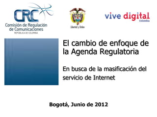 El cambio de enfoque de
    la Agenda Regulatoria

    En busca de la masificación del
    servicio de Internet



Bogotá, Junio de 2012
 