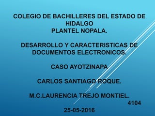 COLEGIO DE BACHILLERES DEL ESTADO DE
HIDALGO
PLANTEL NOPALA.
DESARROLLO Y CARACTERISTICAS DE
DOCUMENTOS ELECTRONICOS.
CASO AYOTZINAPA
CARLOS SANTIAGO ROQUE.
M.C.LAURENCIA TREJO MONTIEL.
4104
25-05-2016
 