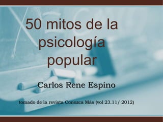 50 mitos de la
    psicología
     popular
        Carlos Rene Espino
tomado de la revista Conozca Más (vol 23.11/ 2012)
 