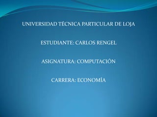 UNIVERSIDAD TÉCNICA PARTICULAR DE LOJA  ESTUDIANTE: CARLOS RENGEL ASIGNATURA: COMPUTACIÓN CARRERA: ECONOMÍA 