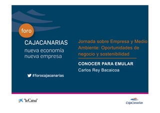Jornada sobre Empresa y Medio
                                p
              Ambiente: Oportunidades de
Conferencia
              negocio y sostenibilidad

              CONOCER PARA EMULAR
              Carlos Rey Bacaicoa
 