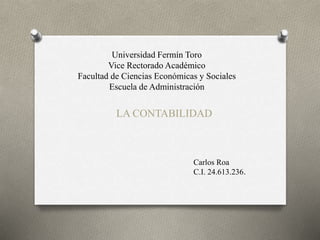 Universidad Fermín Toro
Vice Rectorado Académico
Facultad de Ciencias Económicas y Sociales
Escuela de Administración
LA CONTABILIDAD
Carlos Roa
C.I. 24.613.236.
 