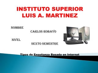 INSTITUTO SUPERIOR
LUIS A. MARTINEZ
Nombre
Carlos Robayo
Nivel
Sexto Semestre
Tipos de Enseñanza Basada en Internet
 