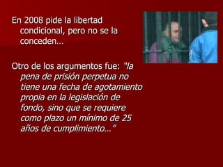 <ul><li>En 2008 pide la libertad condicional, pero no se la conceden… </li></ul><ul><li>Otro de los argumentos fue:  “la p...