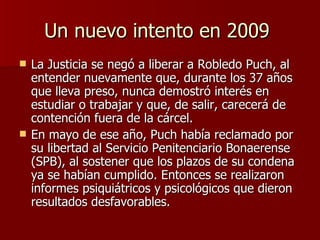 Un nuevo intento en 2009  <ul><li>La Justicia se negó a liberar a Robledo Puch, al entender nuevamente que, durante los 37...