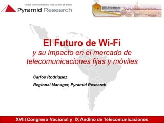 El Futuro de Wi-Fiy su impacto en el mercado de telecomunicaciones fijas y móviles Carlos Rodríguez Regional Manager, Pyramid Research 