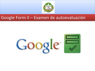 Google Form II – Examen de autoevaluación
 