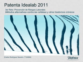 Patenta Idealab 2011
 3er Reto: Prevención de Riesgos Laborales
 Métodos alternativas contra las cefaleas y otros trastornos crónicos




Lugar y Fecha

[Carlos Rodríguez Navarro ,T124984]
 
