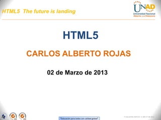 HTML5 The future is landing



                       HTML5
        CARLOS ALBERTO ROJAS

                02 de Marzo de 2013




                                                                 FI-GQ-GCMU-004-015 V. 000-27-08-2011
                     “Educación para todos con calidad global”
 