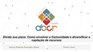 Divida sua pizza: Como envolver a Comunidade e diversificar a
captação de recursos
Carlos Roberto Roncaglio (Beto) Palestra Geral
 