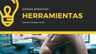 HERRAMIENTAS
Carlos M. Rosales Carillo
SISTEMAS OPERATIVOS I
 