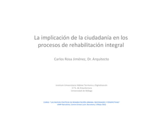 La implicación de la ciudadanía en los
procesos de rehabilitación integral
Carlos Rosa Jiménez, Dr. Arquitecto
Instituto U...