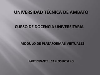 UNIVERSIDAD TÉCNICA DE AMBATO
CURSO DE DOCENCIA UNIVERSITARIA
MODULO DE PLATAFORMAS VIRTUALES
PARTICIPANTE : CARLOS ROSERO