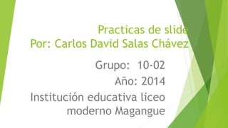 Practicas de slide
Por: Carlos David Salas Chávez
Grupo: 10-02
Año: 2014
Institución educativa liceo
moderno Magangue

 