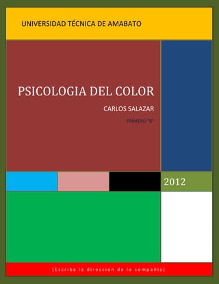 UNIVERSIDAD TÉCNICA DE AMABATO




PSICOLOGIA DEL COLOR
                       CARLOS SALAZAR
                               PRIMERO “B”




                                             2012




       [Escriba la dirección de la compañía]
 