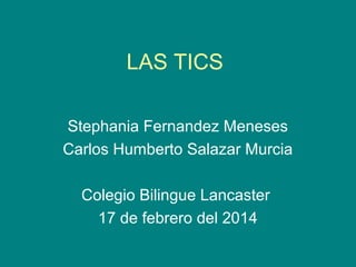 LAS TICS
Stephania Fernandez Meneses
Carlos Humberto Salazar Murcia
Colegio Bilingue Lancaster
17 de febrero del 2014

 