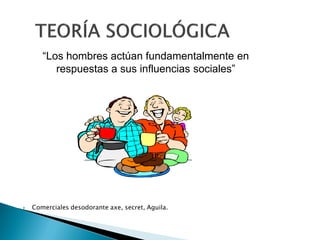 “Los hombres actúan fundamentalmente en
          respuestas a sus influencias sociales”




   Comerciales desodorante axe, secret, Aguila.
 