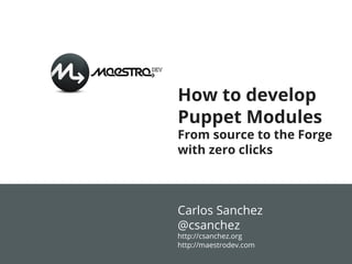 How to develop
Puppet Modules
From source to the Forge
with zero clicks
Carlos Sanchez
@csanchez
http://csanchez.org
http://maestrodev.com
 