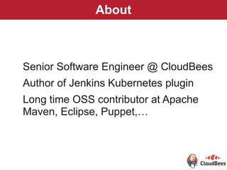 About
Senior Software Engineer @ CloudBees
Author of Jenkins Kubernetes plugin
Long time OSS contributor at Apache
Maven, Eclipse, Puppet,…
 