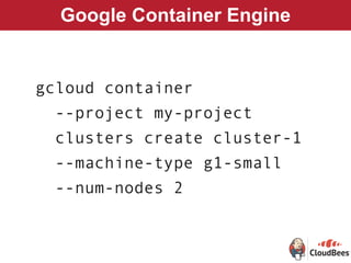 Google Container Engine
gcloud container
--project my-project
clusters create cluster-1
--machine-type g1-small
--num-nodes 2
 