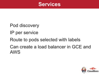 Services
Pod discovery
IP per service
Route to pods selected with labels
Can create a load balancer in GCE and
AWS
 