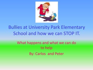 Bullies at University Park Elementary
  School and how we can STOP IT.
    What happens and what we can do
                 to help
          By: Carlos and Peter
 