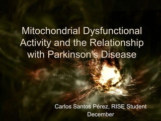 Mitochondrial Dysfunctional Activity and the Relationship with Parkinson’s Disease Carlos Santos Pérez, RISE Student December  