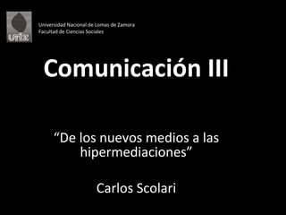 Universidad Nacional de Lomas de Zamora Facultad de Ciencias Sociales Comunicación III “ De los nuevos medios a las hipermediaciones” Carlos Scolari 