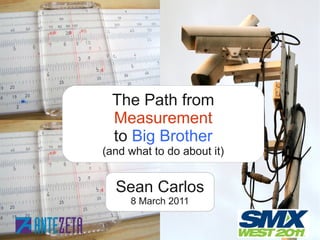 The Path from
 Measurement
 to Big Brother
(and what to do about it)


  Sean Carlos
      8 March 2011
    ©2011 Sean Carlos ­ Antezeta   1/15
 