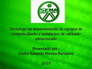 Tecnologo en mantenimiento de equipos de
computo,diseño e instalacion de cableado
estructurado
Presentado por :
Carlos Eduardo Pereira Barranco
2015
 