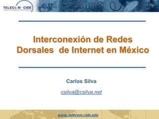 Interconexión de Redes 
Dorsales de Internet en México 
Carlos Silva 
csilva@csilva.net 
www.telecom.cide.edu 
 