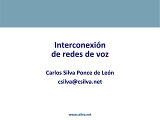 Carlos Silva Ponce de León
csilva@csilva.net
Interconexión
de redes de voz
www.csilva.net
 