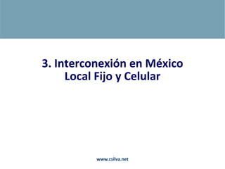 3. Interconexión en México
Local Fijo y Celular
www.csilva.net
 